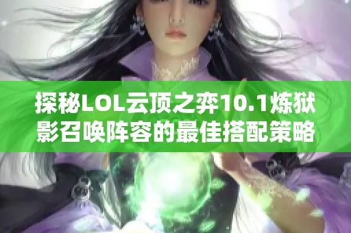 探秘LOL云顶之弈10.1炼狱影召唤阵容的最佳搭配策略