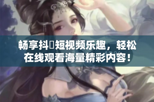 畅享抖抈短视频乐趣，轻松在线观看海量精彩内容！