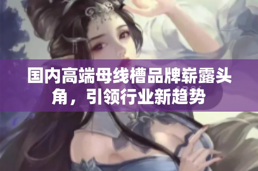 国内高端母线槽品牌崭露头角，引领行业新趋势