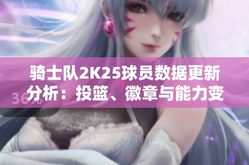 骑士队2K25球员数据更新分析：投篮、徽章与能力变化解析