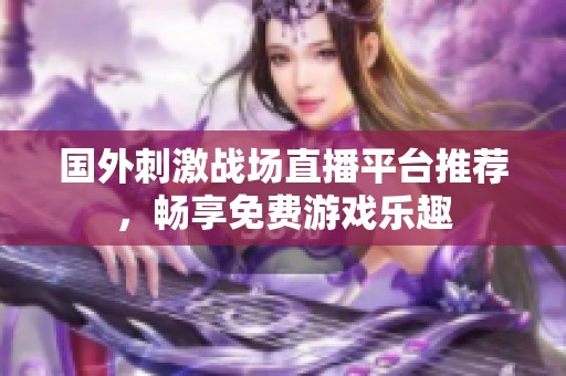 国外刺激战场直播平台推荐，畅享免费游戏乐趣