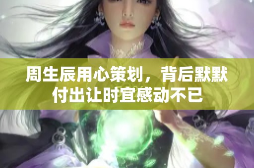周生辰用心策划，背后默默付出让时宜感动不已