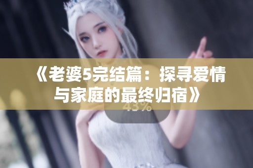 《老婆5完结篇：探寻爱情与家庭的最终归宿》