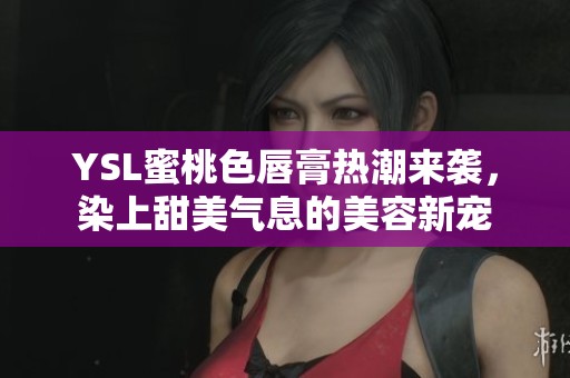 YSL蜜桃色唇膏热潮来袭，染上甜美气息的美容新宠