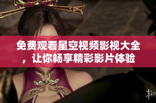 免费观看星空视频影视大全，让你畅享精彩影片体验