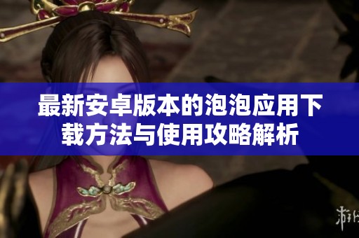最新安卓版本的泡泡应用下载方法与使用攻略解析