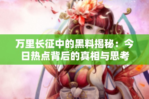 万里长征中的黑料揭秘：今日热点背后的真相与思考