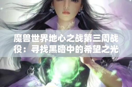 魔兽世界地心之战第三周战役：寻找黑暗中的希望之光