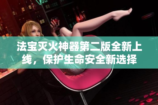 法宝灭火神器第二版全新上线，保护生命安全新选择