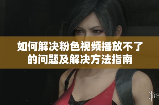 如何解决粉色视频播放不了的问题及解决方法指南