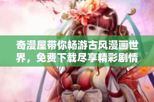 奇漫屋带你畅游古风漫画世界，免费下载尽享精彩剧情