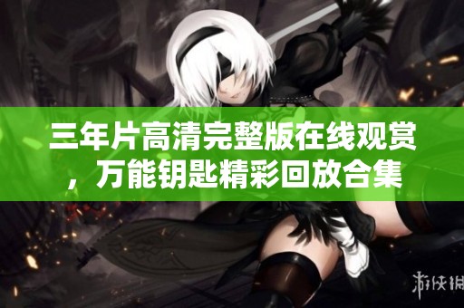 三年片高清完整版在线观赏，万能钥匙精彩回放合集