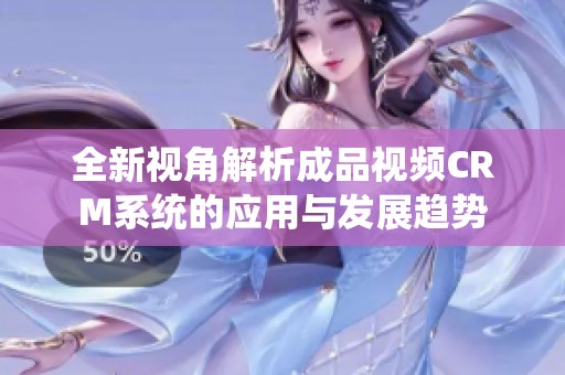 全新视角解析成品视频CRM系统的应用与发展趋势