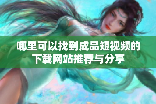 哪里可以找到成品短视频的下载网站推荐与分享