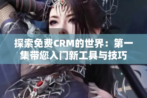 探索免费CRM的世界：第一集带您入门新工具与技巧