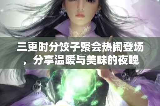 三更时分饺子聚会热闹登场，分享温暖与美味的夜晚