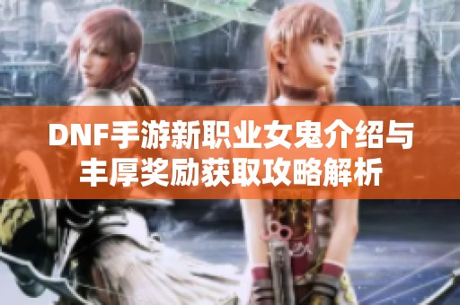 DNF手游新职业女鬼介绍与丰厚奖励获取攻略解析