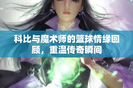 科比与魔术师的篮球情缘回顾，重温传奇瞬间