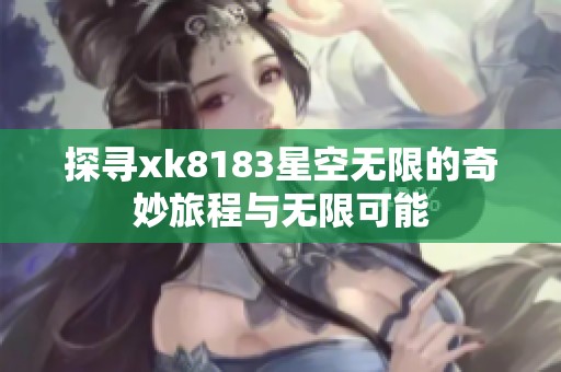 探寻xk8183星空无限的奇妙旅程与无限可能