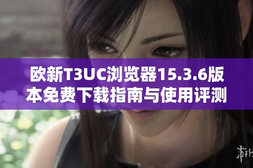 欧新T3UC浏览器15.3.6版本免费下载指南与使用评测