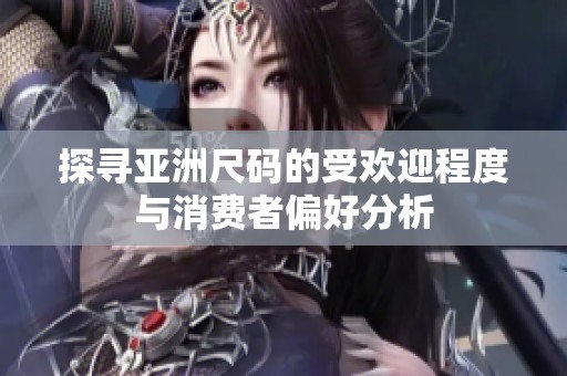 探寻亚洲尺码的受欢迎程度与消费者偏好分析