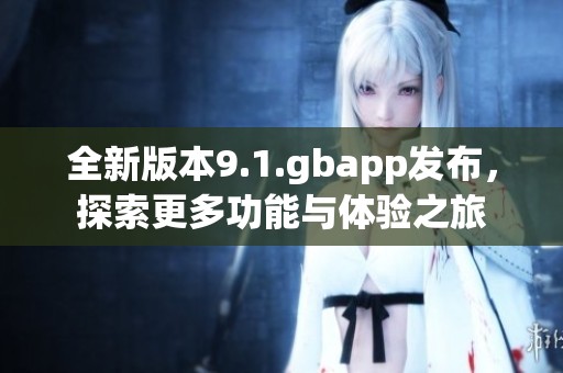 全新版本9.1.gbapp发布，探索更多功能与体验之旅