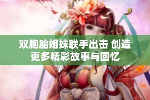 双胞胎姐妹联手出击 创造更多精彩故事与回忆