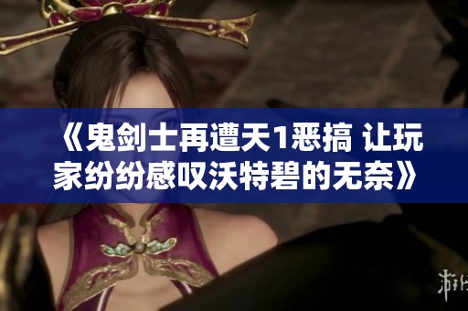 《鬼剑士再遭天1恶搞 让玩家纷纷感叹沃特碧的无奈》