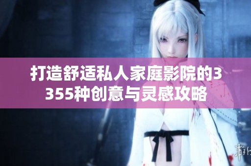 打造舒适私人家庭影院的3355种创意与灵感攻略
