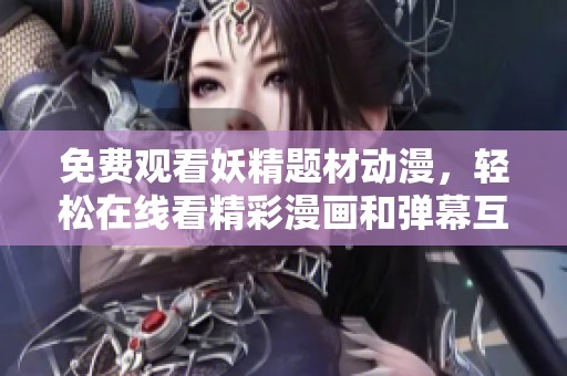 免费观看妖精题材动漫，轻松在线看精彩漫画和弹幕互动