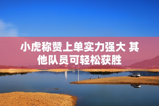小虎称赞上单实力强大 其他队员可轻松获胜