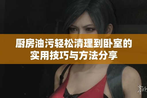 厨房油污轻松清理到卧室的实用技巧与方法分享