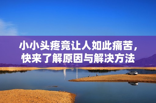 小小头疼竟让人如此痛苦，快来了解原因与解决方法