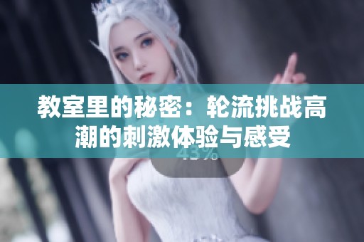 教室里的秘密：轮流挑战高潮的刺激体验与感受