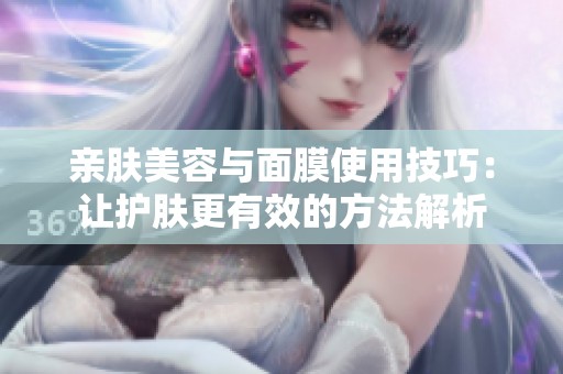 亲肤美容与面膜使用技巧：让护肤更有效的方法解析