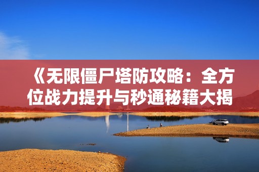 《无限僵尸塔防攻略：全方位战力提升与秒通秘籍大揭秘》