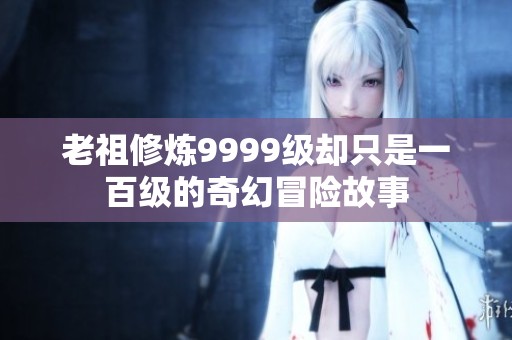 老祖修炼9999级却只是一百级的奇幻冒险故事