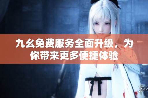 九幺免费服务全面升级，为你带来更多便捷体验