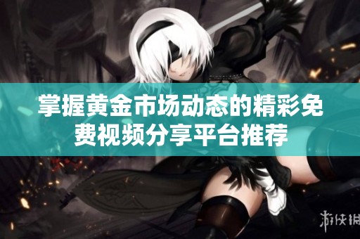 掌握黄金市场动态的精彩免费视频分享平台推荐