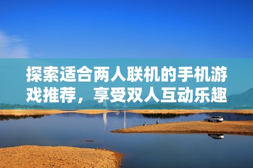 探索适合两人联机的手机游戏推荐，享受双人互动乐趣