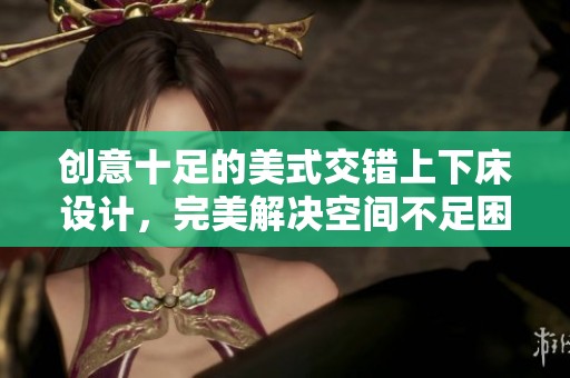 创意十足的美式交错上下床设计，完美解决空间不足困扰