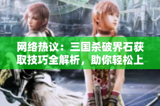 网络热议：三国杀破界石获取技巧全解析，助你轻松上手
