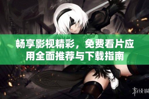 畅享影视精彩，免费看片应用全面推荐与下载指南
