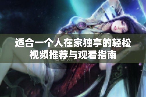 适合一个人在家独享的轻松视频推荐与观看指南