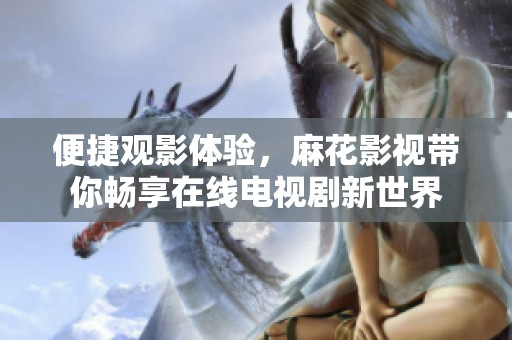 便捷观影体验，麻花影视带你畅享在线电视剧新世界