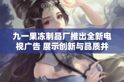 九一果冻制品厂推出全新电视广告 展示创新与品质并重