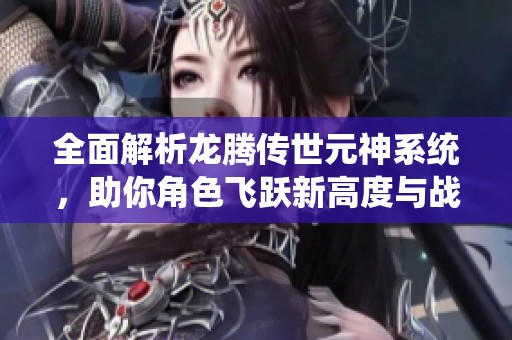 全面解析龙腾传世元神系统，助你角色飞跃新高度与战力升级技巧