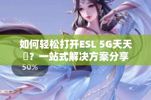 如何轻松打开ESL 5G天天奭？一站式解决方案分享