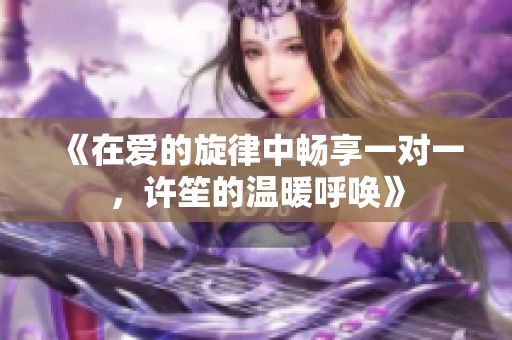 《在爱的旋律中畅享一对一，许笙的温暖呼唤》
