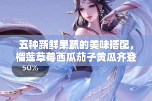 五种新鲜果蔬的美味搭配，榴莲草莓西瓜茄子黄瓜齐登场